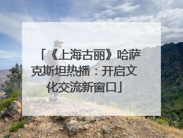 《上海古丽》哈萨克斯坦热播：开启文化交流新窗口