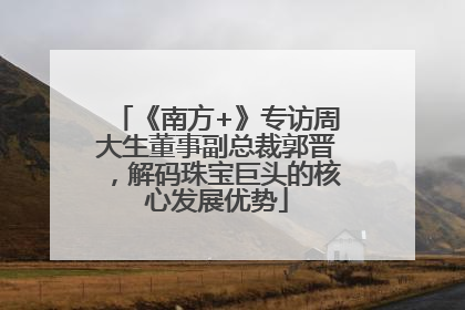 《南方+》专访周大生董事副总裁郭晋，解码珠宝巨头的核心发展优势