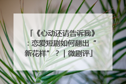 《心动还请告诉我》：恋爱短剧如何翻出“新花样”？｜微剧评