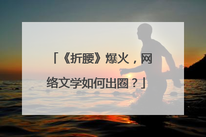《折腰》爆火，网络文学如何出圈？
