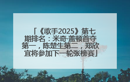 《歌手2025》第七期排名：米奇·盖顿首夺第一，陈楚生第二，郑欣宜将参加下一轮张榜赛