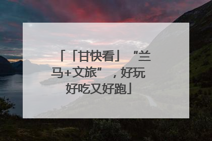 「甘快看」“兰马+文旅”，好玩好吃又好跑