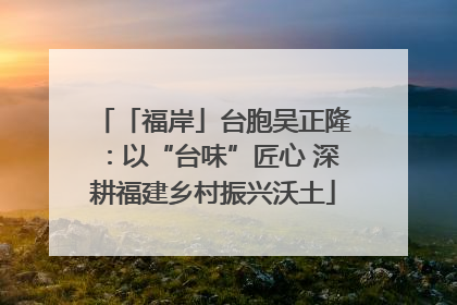 「福岸」台胞吴正隆：以“台味”匠心 深耕福建乡村振兴沃土