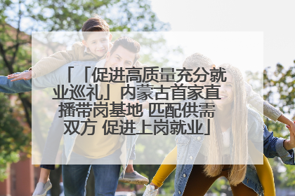 「促进高质量充分就业巡礼」内蒙古首家直播带岗基地 匹配供需双方 促进上岗就业