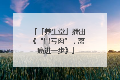 「养生堂」播出《“胃亏肉”，离癌进一步》