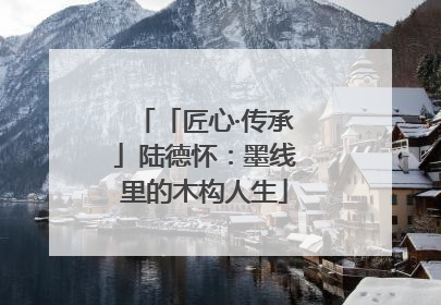 「匠心·传承」陆德怀：墨线里的木构人生