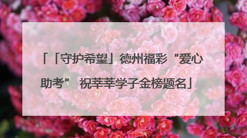 「守护希望」德州福彩“爱心助考” 祝莘莘学子金榜题名