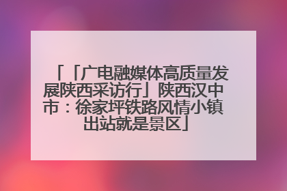 「广电融媒体高质量发展陕西采访行」陕西汉中市：徐家坪铁路风情小镇 出站就是景区