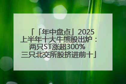 「年中盘点」2025上半年十大牛熊股出炉：两只ST涨超300% 三只北交所股挤进前十