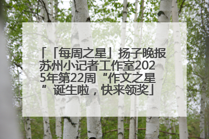 「每周之星」扬子晚报苏州小记者工作室2025年第22周“作文之星”诞生啦，快来领奖