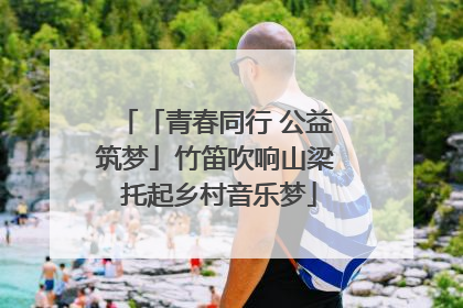 「青春同行 公益筑梦」竹笛吹响山梁 托起乡村音乐梦