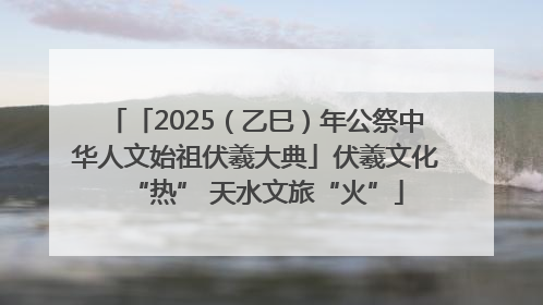 「2025（乙巳）年公祭中华人文始祖伏羲大典」伏羲文化“热” 天水文旅“火”