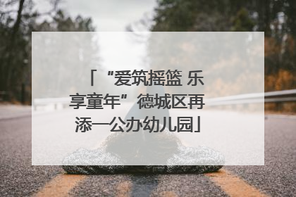 “爱筑摇篮 乐享童年”德城区再添一公办幼儿园