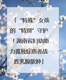 “特殊”女孩的“特别”守护！湖南省妇幼助力孤独症患者战胜乳腺脓肿
