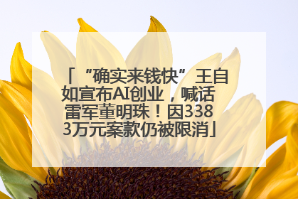 “确实来钱快”王自如宣布AI创业，喊话雷军董明珠！因3383万元案款仍被限消
