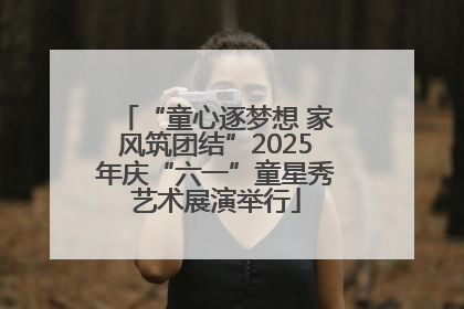 “童心逐梦想 家风筑团结”2025年庆“六一”童星秀艺术展演举行
