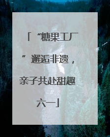 “糖果工厂”邂逅非遗,亲子共赴甜趣六一