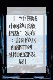 “中国城市网络形象指数”发布：贵阳位居西部前列 引领西部发展