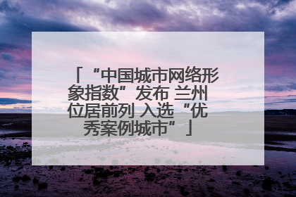 “中国城市网络形象指数”发布 兰州位居前列 入选“优秀案例城市”