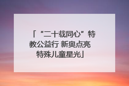 “二十载同心”特教公益行 新奥点亮特殊儿童星光