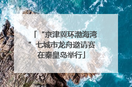 “京津冀环渤海湾”七城市龙舟邀请赛在秦皇岛举行