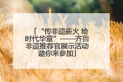 “传非遗薪火 绘时代华章”——齐鲁非遗推荐官展示活动邀你来参加
