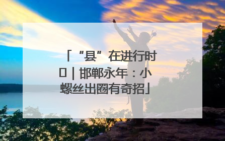 “县”在进行时⑬｜邯郸永年：小螺丝出圈有奇招