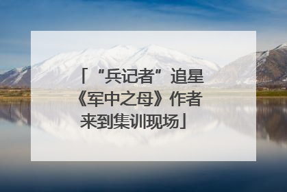 “兵记者”追星《军中之母》作者来到集训现场