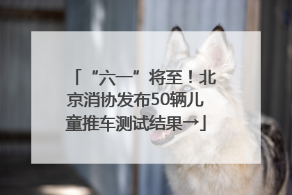 “六一”将至！北京消协发布50辆儿童推车测试结果→