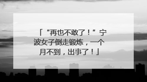 “再也不敢了！”宁波女子倒走锻炼，一个月不到，出事了！
