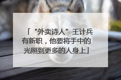 “外卖诗人”王计兵有新职，他要将手中的光照到更多的人身上