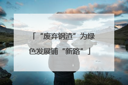 “废弃钢渣”为绿色发展铺“新路”