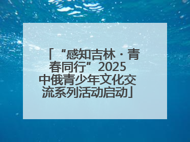 “感知吉林・青春同行”2025中俄青少年文化交流系列活动启动