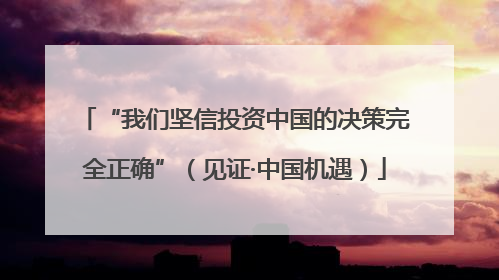 “我们坚信投资中国的决策完全正确”（见证·中国机遇）