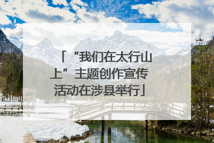 “我们在太行山上”主题创作宣传活动在涉县举行