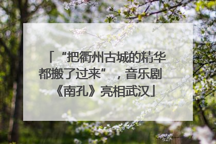 “把衢州古城的精华都搬了过来”，音乐剧《南孔》亮相武汉