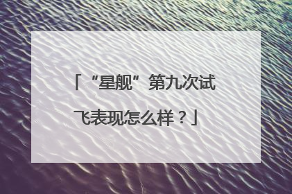 “星舰”第九次试飞表现怎么样？