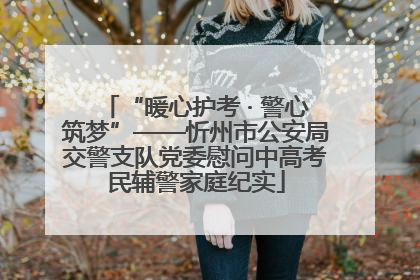 “暖心护考 · 警心筑梦”——忻州市公安局交警支队党委慰问中高考民辅警家庭纪实