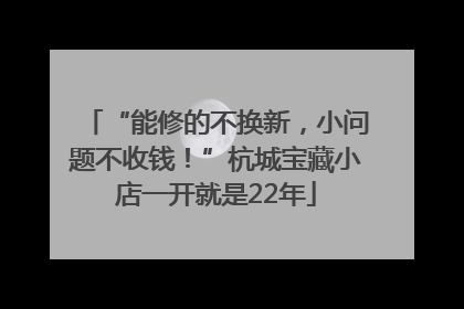 “能修的不换新，小问题不收钱！”杭城宝藏小店一开就是22年