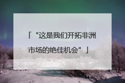 “这是我们开拓非洲市场的绝佳机会”