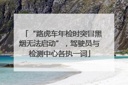 “路虎车年检时突冒黑烟无法启动”，驾驶员与检测中心各执一词