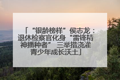 “银龄榜样”侯志龙：退休检察官化身“雷锋精神播种者” 三举措浇灌青少年成长沃土