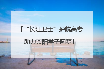 “长江卫士”护航高考 助力襄阳学子圆梦