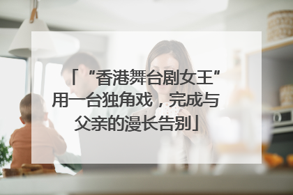 “香港舞台剧女王”用一台独角戏，完成与父亲的漫长告别