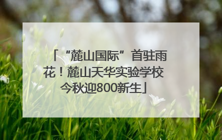 “麓山国际”首驻雨花！麓山天华实验学校今秋迎800新生