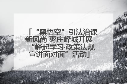 “黑悟空”引法治课新风尚 枣庄峄城开展“峄起学习·政策法规宣讲面对面”活动