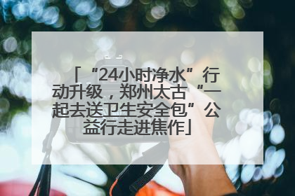 “24小时净水”行动升级，郑州太古“一起去送卫生安全包”公益行走进焦作