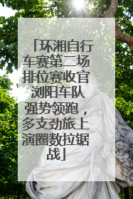 环湘自行车赛第二场排位赛收官 浏阳车队强势领跑，多支劲旅上演圈数拉锯战