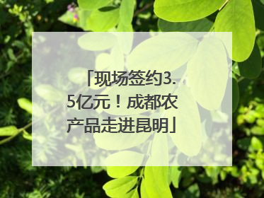 现场签约3.5亿元！成都农产品走进昆明
