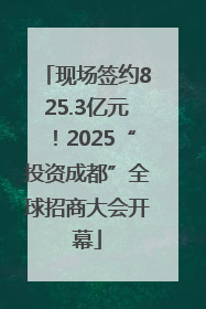 现场签约825.3亿元！2025“投资成都”全球招商大会开幕